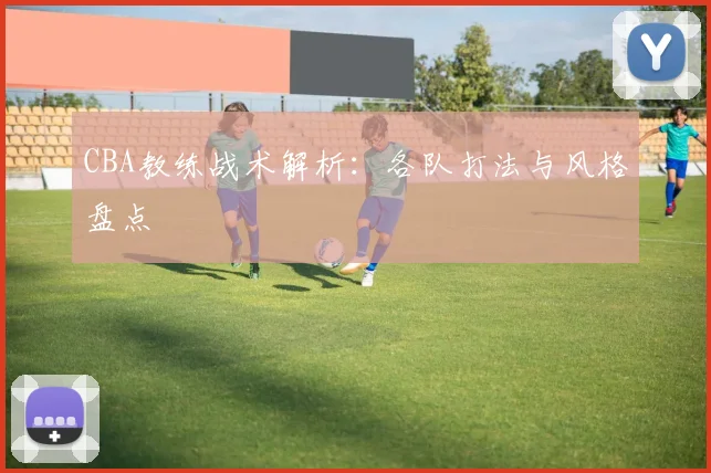 CBA教练战术解析：各队打法与风格盘点