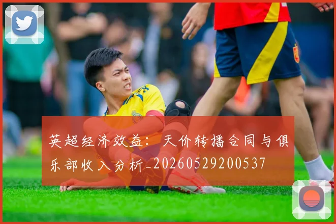 英超经济效益：天价转播合同与俱乐部收入分析_20260529200537