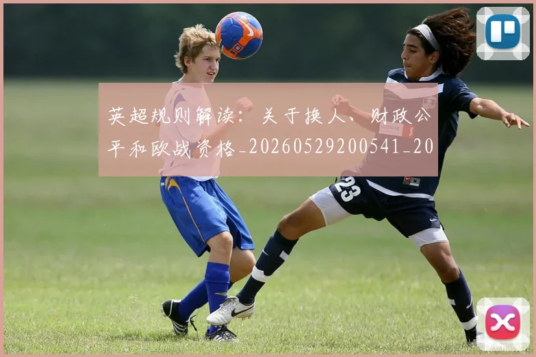 英超规则解读：关于换人、财政公平和欧战资格_20260529200541_20260702174538