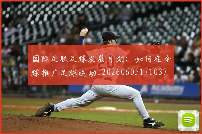 国际足联足球发展计划：如何在全球推广足球运动_20260605171037
