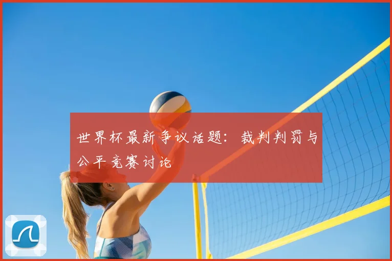 世界杯最新争议话题：裁判判罚与公平竞赛讨论