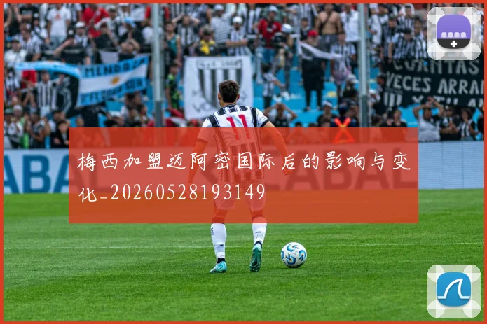梅西加盟迈阿密国际后的影响与变化_20260528193149