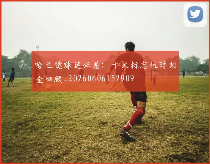 哈兰德球迷必看：十大标志性时刻全回顾_20260606152909