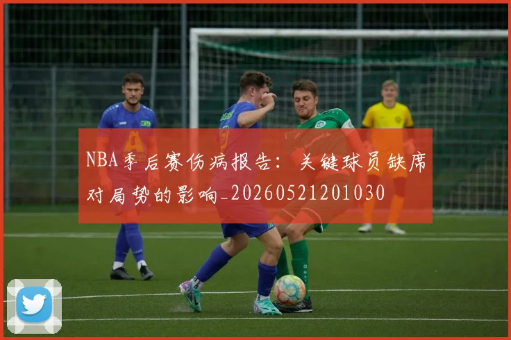 NBA季后赛伤病报告：关键球员缺席对局势的影响_20260521201030