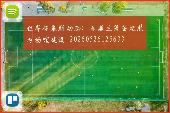 世界杯最新动态：东道主筹备进展与场馆建设_20260526125633