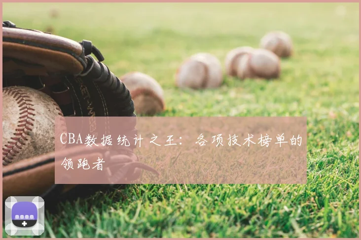 CBA数据统计之王：各项技术榜单的领跑者