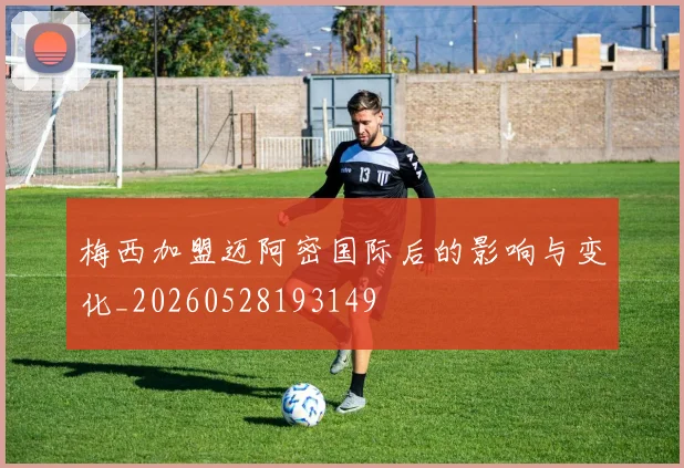 梅西加盟迈阿密国际后的影响与变化_20260528193149