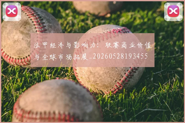 法甲经济与影响力：联赛商业价值与全球市场拓展_20260528193455