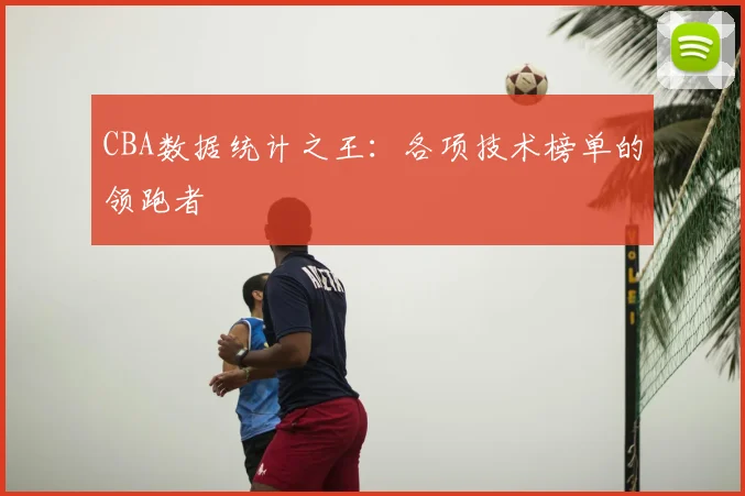 CBA数据统计之王：各项技术榜单的领跑者
