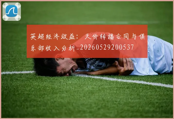 英超经济效益：天价转播合同与俱乐部收入分析_20260529200537