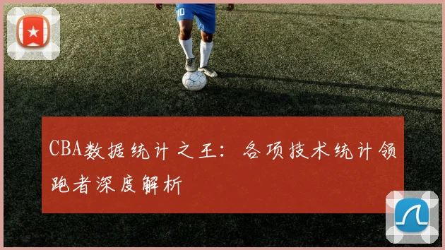 CBA数据统计之王：各项技术统计领跑者深度解析