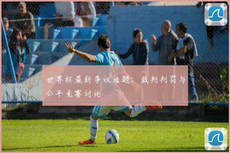 世界杯最新争议话题：裁判判罚与公平竞赛讨论