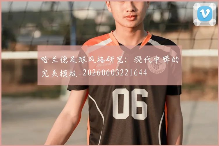 哈兰德足球风格研究:现代中锋的完美模板_20260603221644